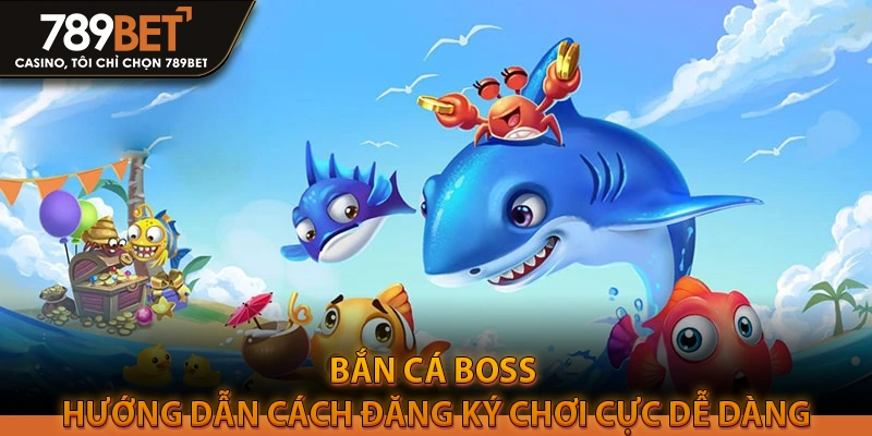 Bắn cá boss – Hướng dẫn cách đăng ký chơi cực dễ dàng