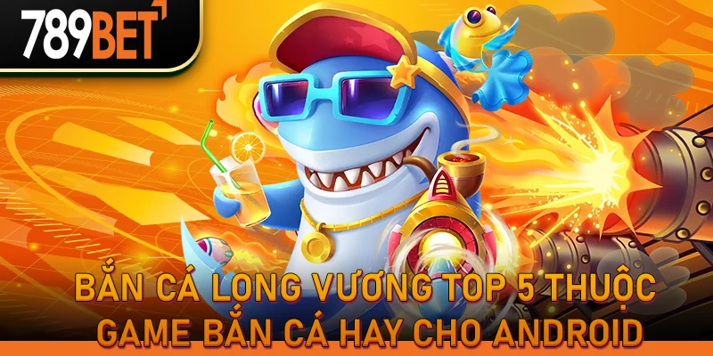 Bắn Cá Long Vương Top 5 thuộc game bắn cá hay cho Android