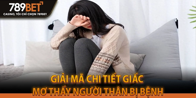 Giải mã chi tiết giấc mơ thấy người thân bị bệnh